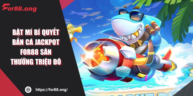 Bật Mí Bí Quyết Bắn Cá Jackpot For88 Săn Thưởng Triệu Đô