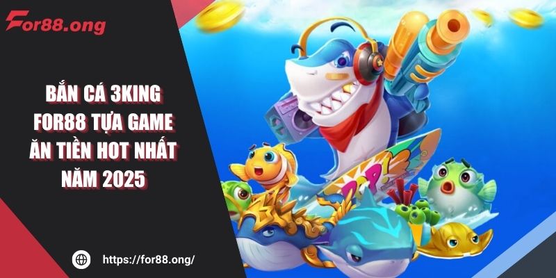 Bắn Cá 3king FOR88 Tựa Game Ăn Tiền Hot Nhất Năm 2025